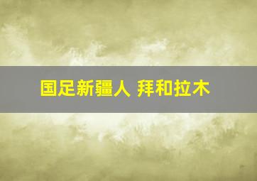 国足新疆人 拜和拉木